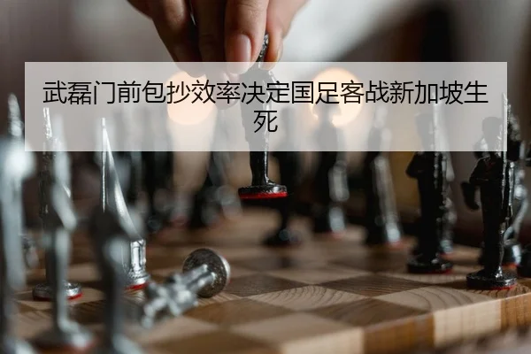 武磊门前包抄效率决定国足客战新加坡生死